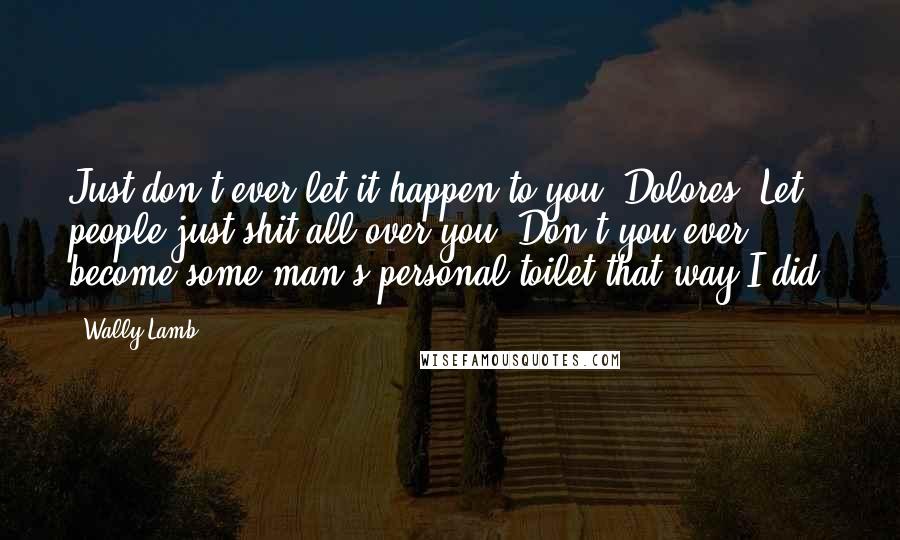 Wally Lamb Quotes: Just don't ever let it happen to you, Dolores. Let people just shit all over you. Don't you ever become some man's personal toilet that way I did.