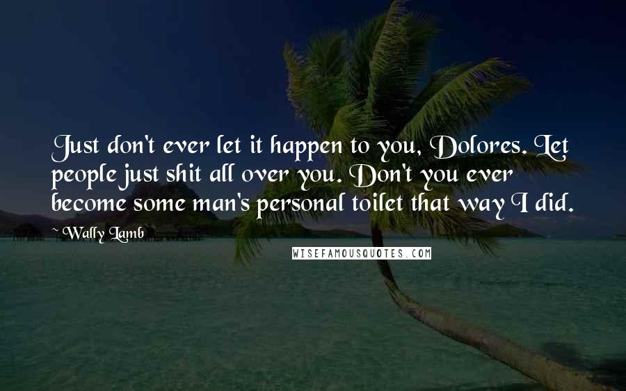 Wally Lamb Quotes: Just don't ever let it happen to you, Dolores. Let people just shit all over you. Don't you ever become some man's personal toilet that way I did.