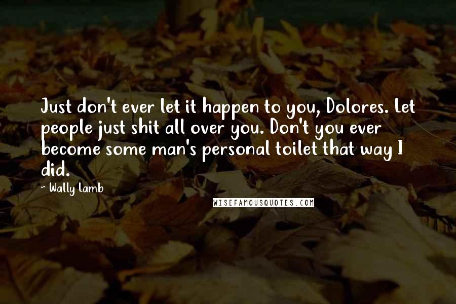 Wally Lamb Quotes: Just don't ever let it happen to you, Dolores. Let people just shit all over you. Don't you ever become some man's personal toilet that way I did.