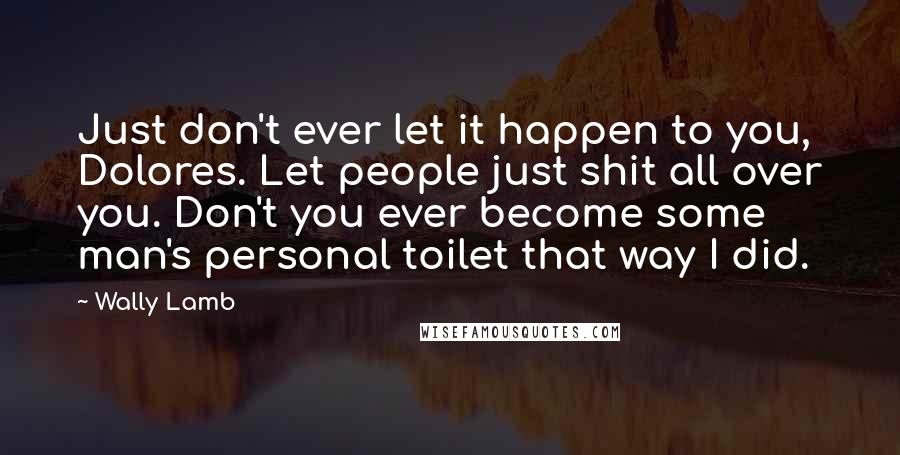 Wally Lamb Quotes: Just don't ever let it happen to you, Dolores. Let people just shit all over you. Don't you ever become some man's personal toilet that way I did.