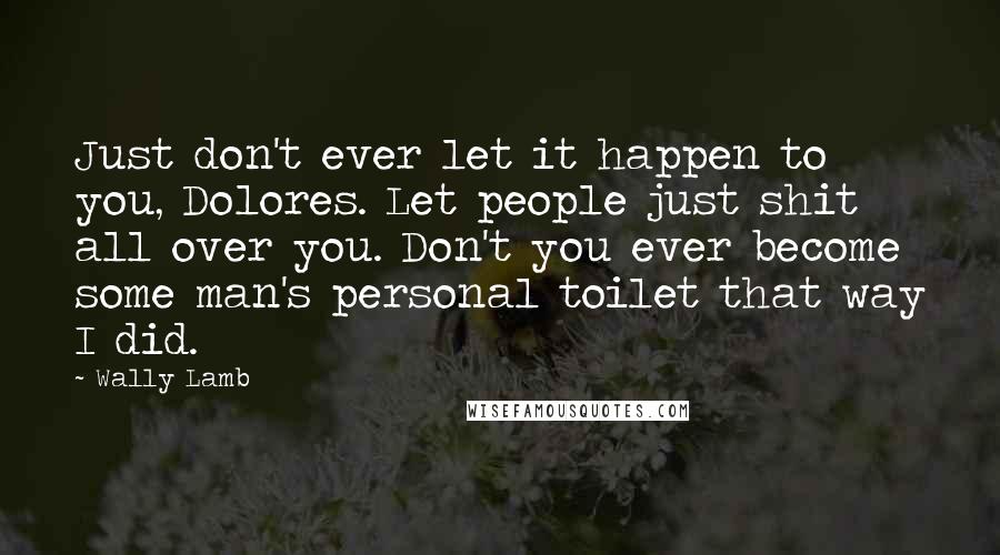 Wally Lamb Quotes: Just don't ever let it happen to you, Dolores. Let people just shit all over you. Don't you ever become some man's personal toilet that way I did.