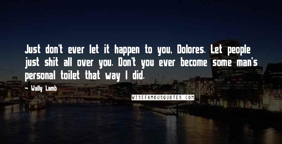 Wally Lamb Quotes: Just don't ever let it happen to you, Dolores. Let people just shit all over you. Don't you ever become some man's personal toilet that way I did.