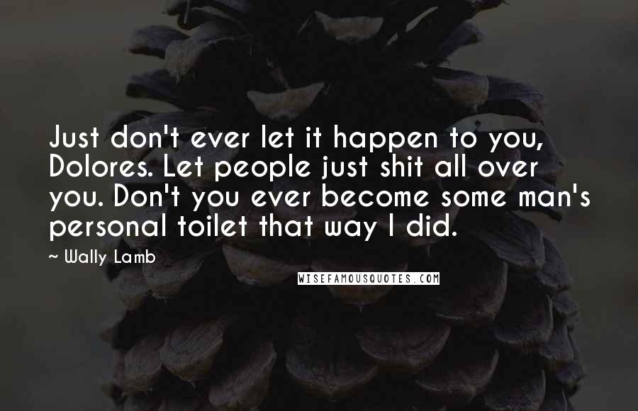 Wally Lamb Quotes: Just don't ever let it happen to you, Dolores. Let people just shit all over you. Don't you ever become some man's personal toilet that way I did.