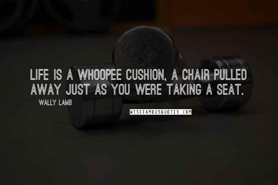 Wally Lamb Quotes: Life is a whoopee cushion, a chair pulled away just as you were taking a seat.