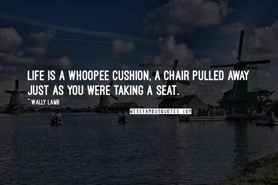 Wally Lamb Quotes: Life is a whoopee cushion, a chair pulled away just as you were taking a seat.