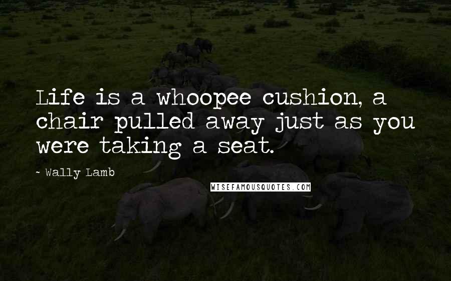 Wally Lamb Quotes: Life is a whoopee cushion, a chair pulled away just as you were taking a seat.