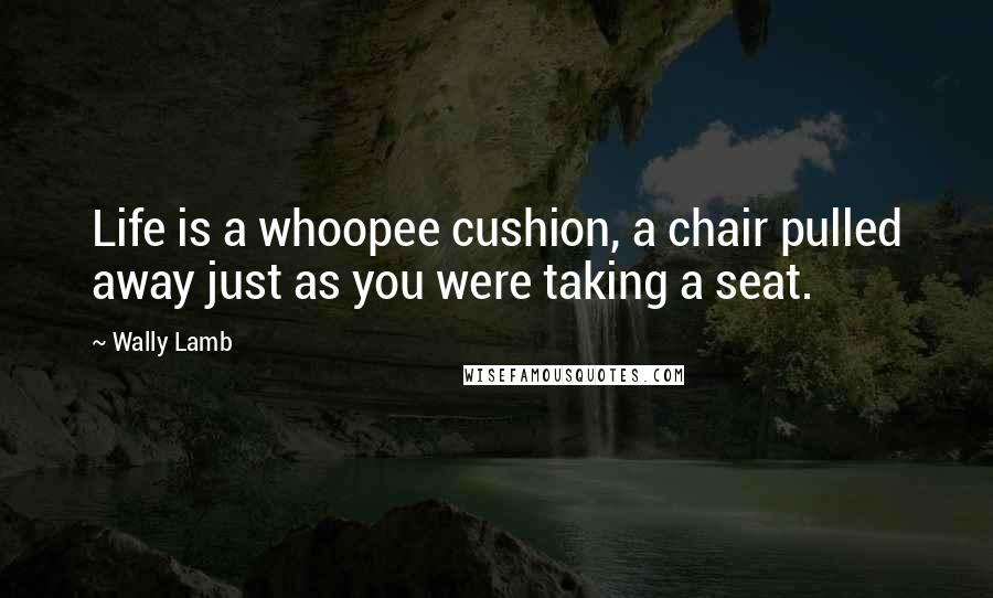 Wally Lamb Quotes: Life is a whoopee cushion, a chair pulled away just as you were taking a seat.