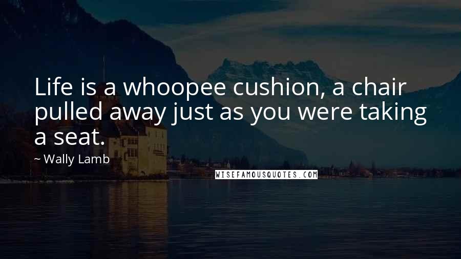 Wally Lamb Quotes: Life is a whoopee cushion, a chair pulled away just as you were taking a seat.