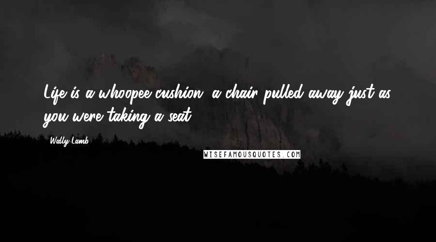 Wally Lamb Quotes: Life is a whoopee cushion, a chair pulled away just as you were taking a seat.