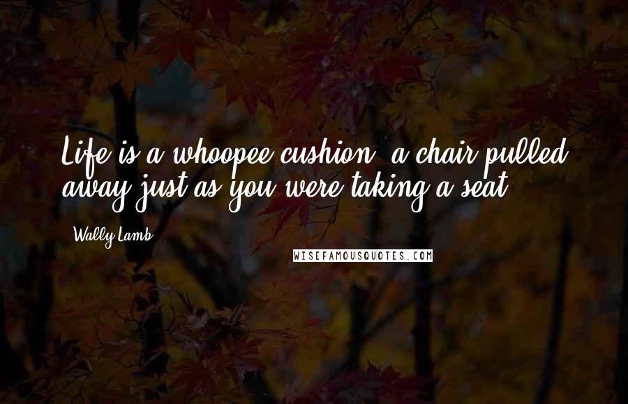 Wally Lamb Quotes: Life is a whoopee cushion, a chair pulled away just as you were taking a seat.