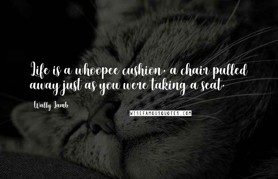 Wally Lamb Quotes: Life is a whoopee cushion, a chair pulled away just as you were taking a seat.