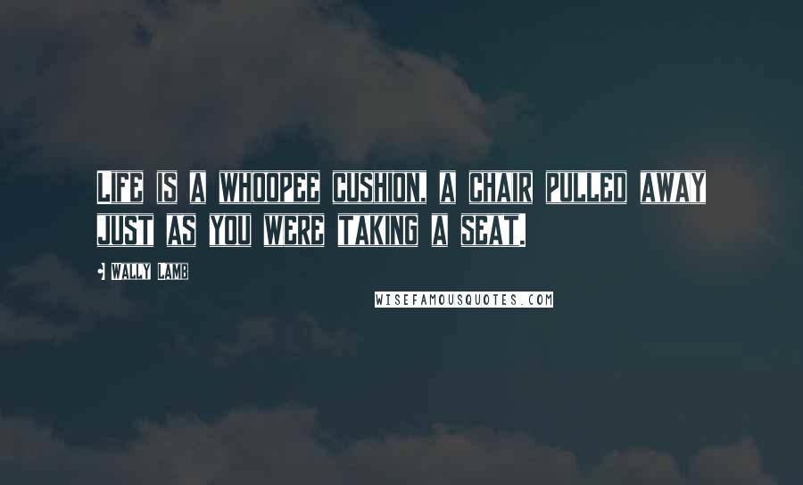 Wally Lamb Quotes: Life is a whoopee cushion, a chair pulled away just as you were taking a seat.