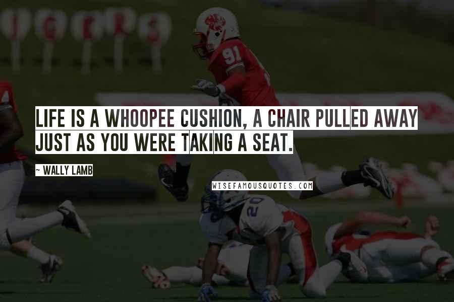 Wally Lamb Quotes: Life is a whoopee cushion, a chair pulled away just as you were taking a seat.