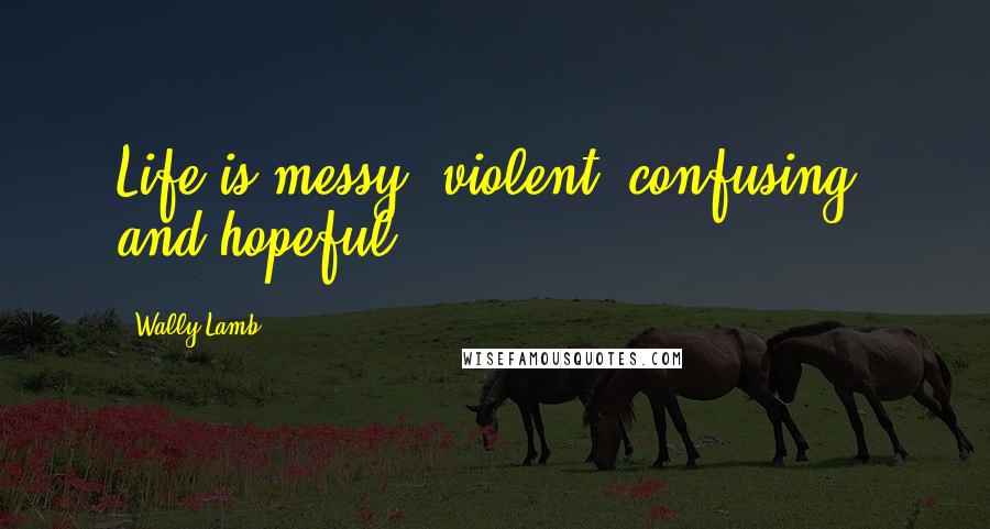 Wally Lamb Quotes: Life is messy, violent, confusing, and hopeful.