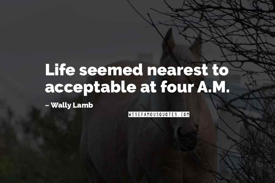 Wally Lamb Quotes: Life seemed nearest to acceptable at four A.M.