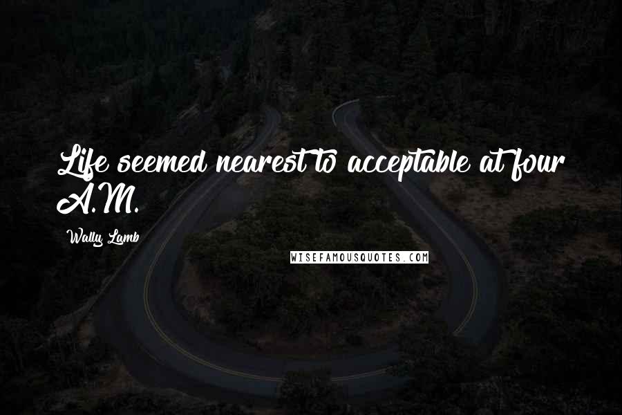 Wally Lamb Quotes: Life seemed nearest to acceptable at four A.M.