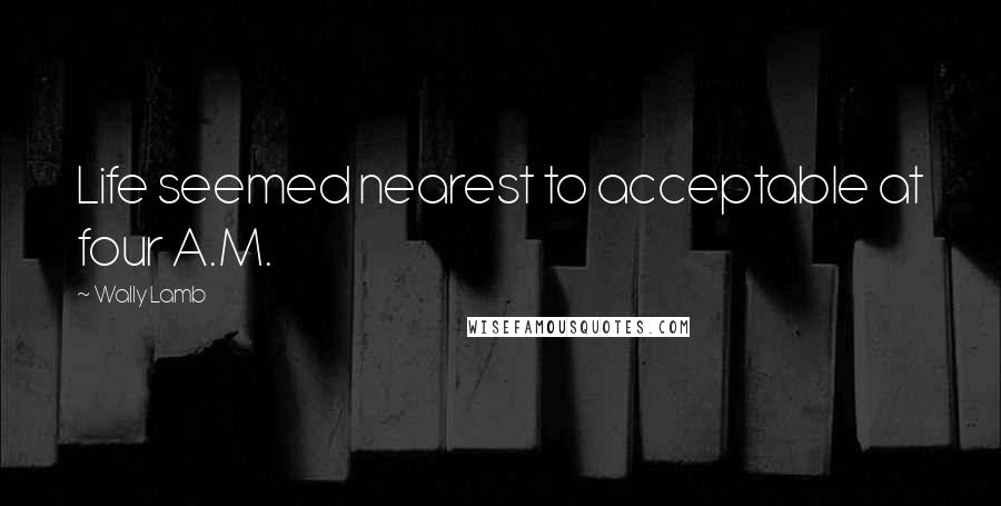 Wally Lamb Quotes: Life seemed nearest to acceptable at four A.M.