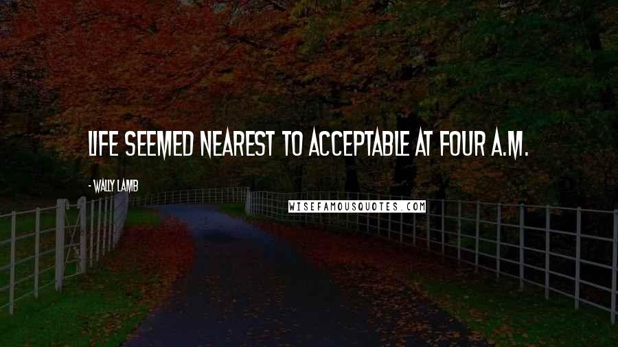 Wally Lamb Quotes: Life seemed nearest to acceptable at four A.M.