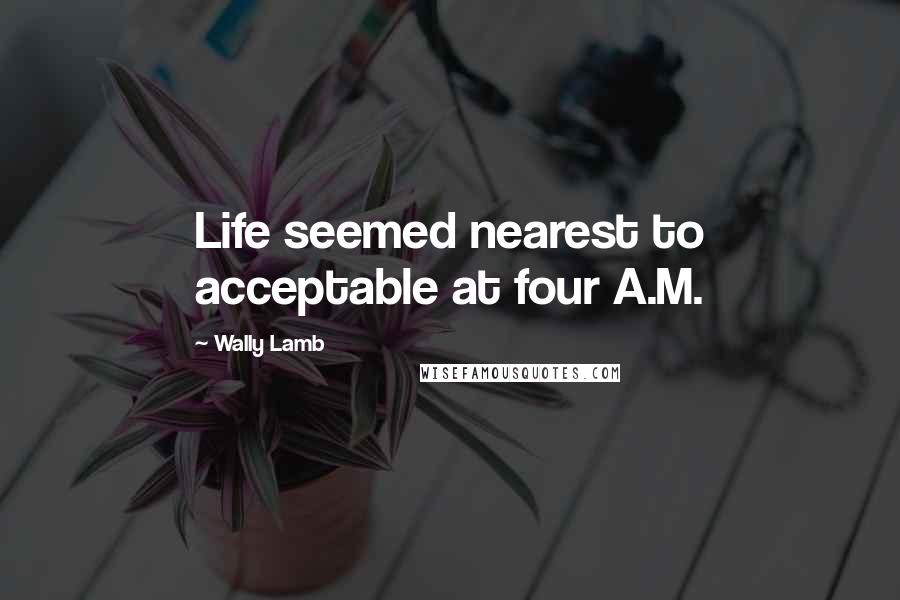 Wally Lamb Quotes: Life seemed nearest to acceptable at four A.M.