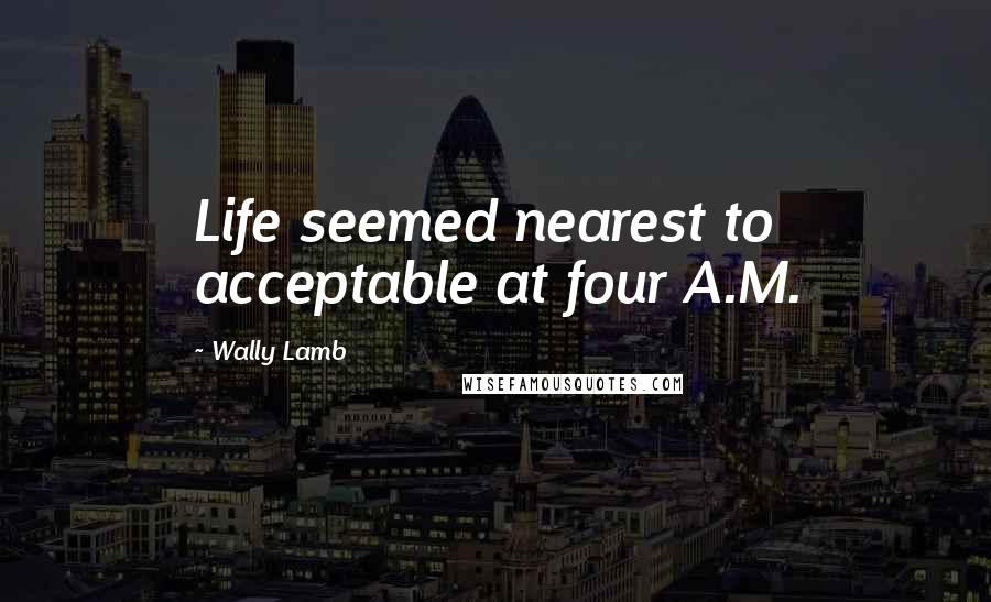 Wally Lamb Quotes: Life seemed nearest to acceptable at four A.M.