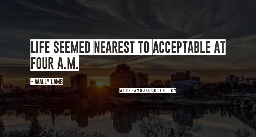 Wally Lamb Quotes: Life seemed nearest to acceptable at four A.M.