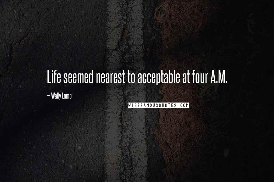 Wally Lamb Quotes: Life seemed nearest to acceptable at four A.M.
