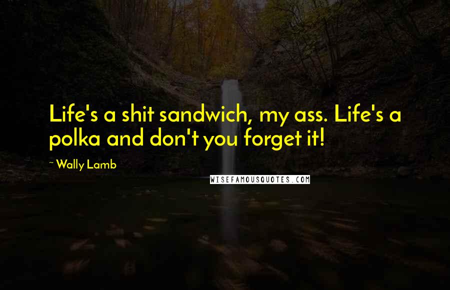 Wally Lamb Quotes: Life's a shit sandwich, my ass. Life's a polka and don't you forget it!