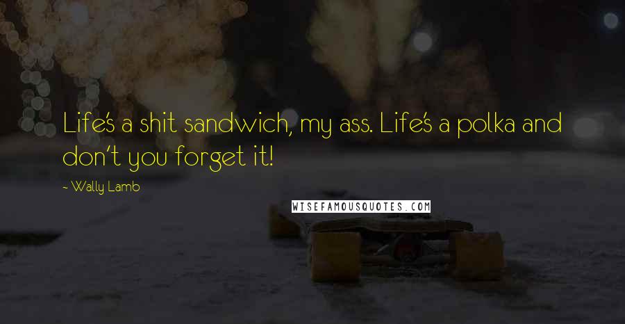 Wally Lamb Quotes: Life's a shit sandwich, my ass. Life's a polka and don't you forget it!