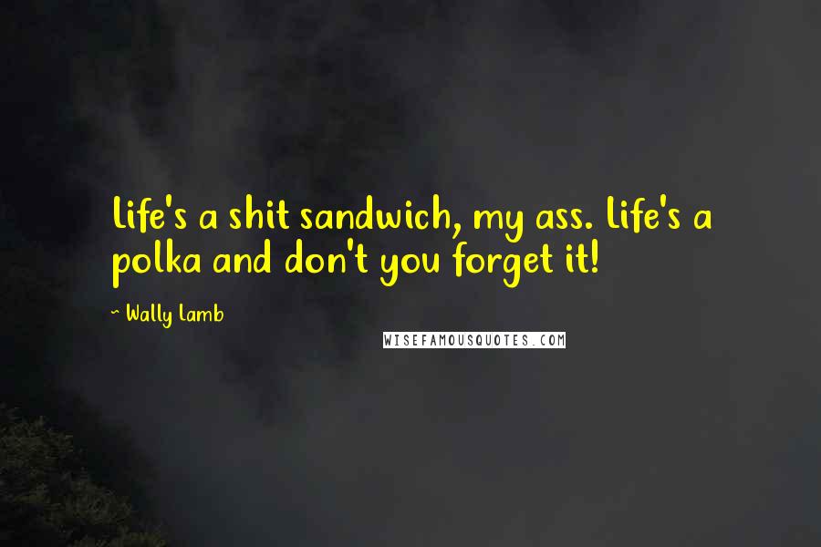 Wally Lamb Quotes: Life's a shit sandwich, my ass. Life's a polka and don't you forget it!