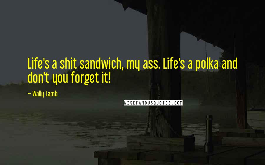 Wally Lamb Quotes: Life's a shit sandwich, my ass. Life's a polka and don't you forget it!