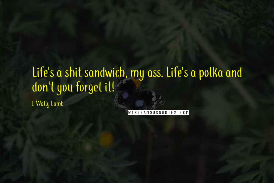 Wally Lamb Quotes: Life's a shit sandwich, my ass. Life's a polka and don't you forget it!