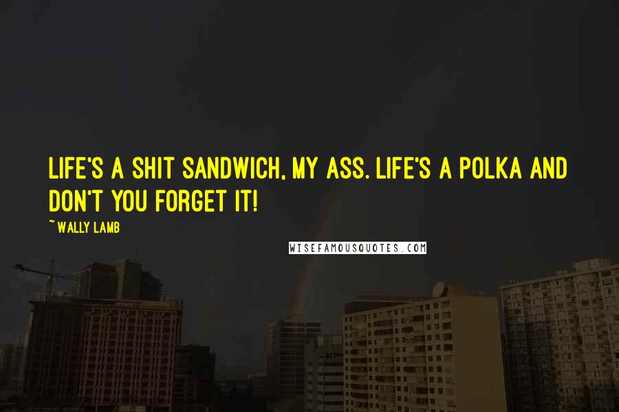 Wally Lamb Quotes: Life's a shit sandwich, my ass. Life's a polka and don't you forget it!