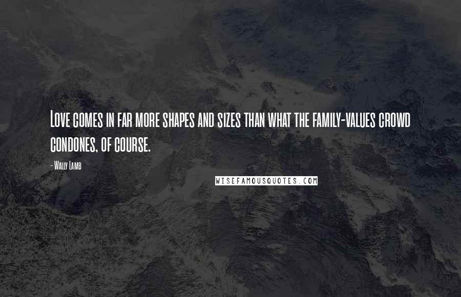 Wally Lamb Quotes: Love comes in far more shapes and sizes than what the family-values crowd condones, of course.
