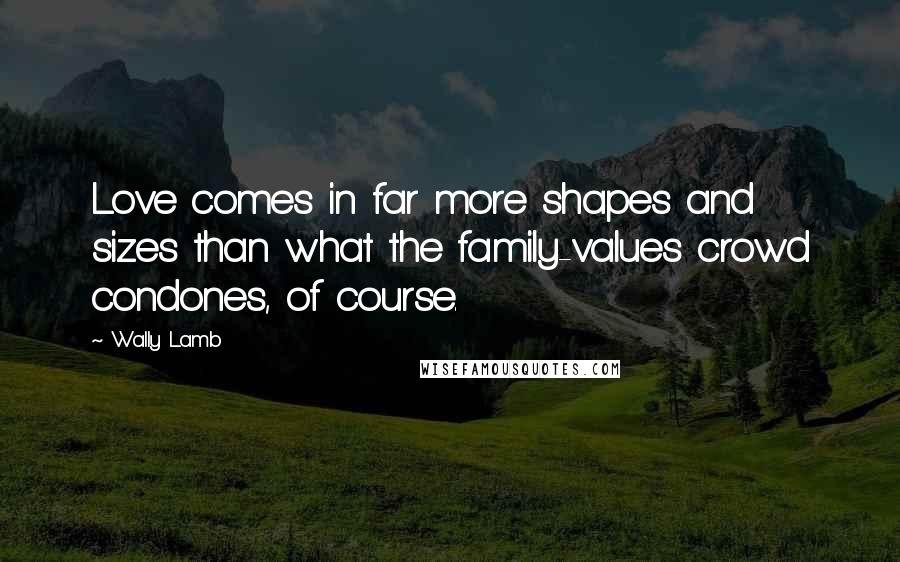Wally Lamb Quotes: Love comes in far more shapes and sizes than what the family-values crowd condones, of course.