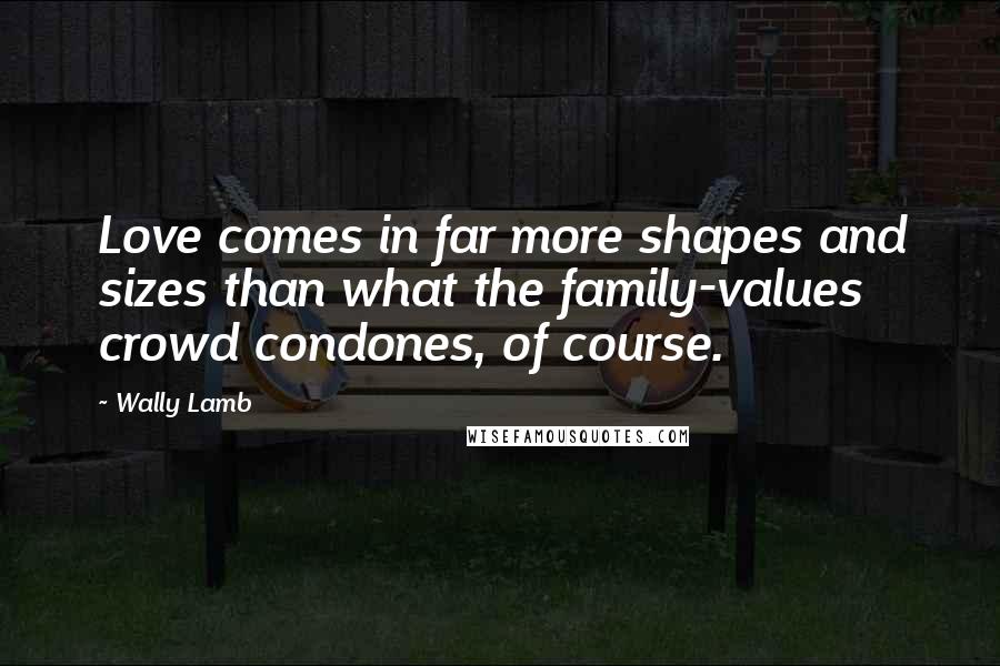 Wally Lamb Quotes: Love comes in far more shapes and sizes than what the family-values crowd condones, of course.