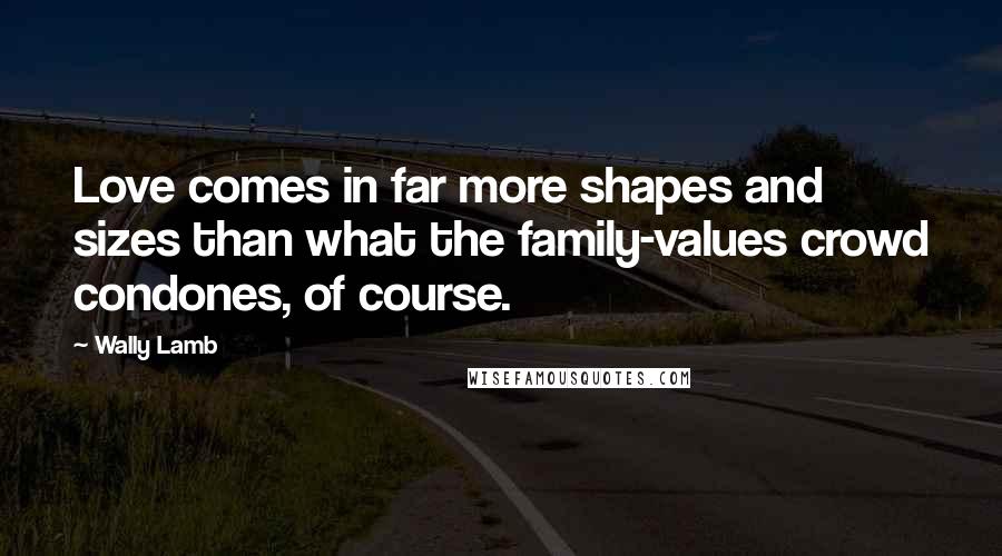 Wally Lamb Quotes: Love comes in far more shapes and sizes than what the family-values crowd condones, of course.