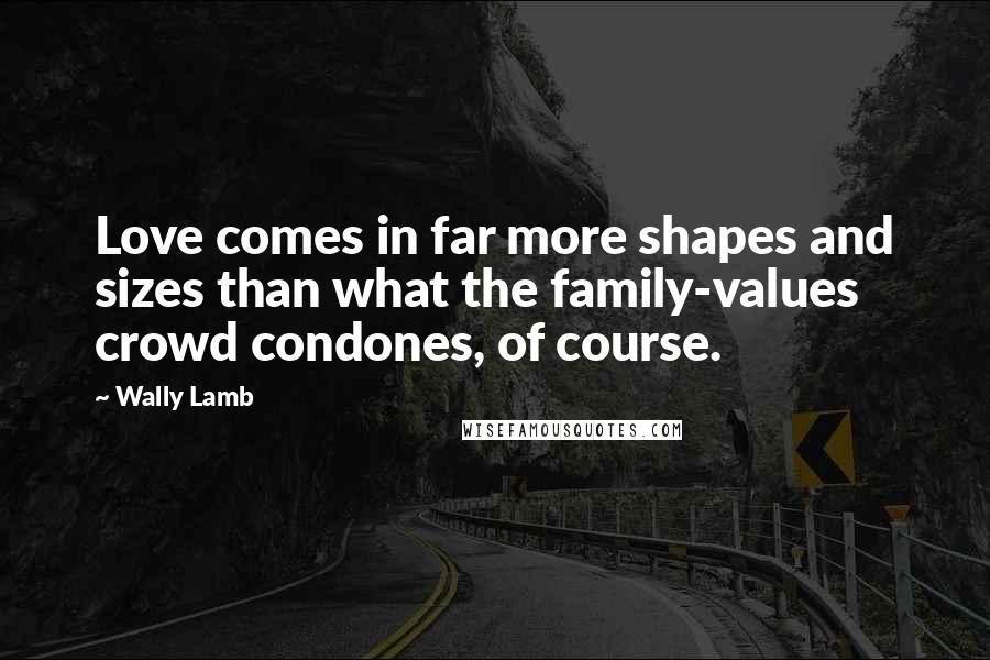 Wally Lamb Quotes: Love comes in far more shapes and sizes than what the family-values crowd condones, of course.