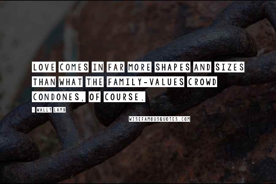 Wally Lamb Quotes: Love comes in far more shapes and sizes than what the family-values crowd condones, of course.