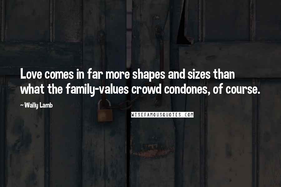 Wally Lamb Quotes: Love comes in far more shapes and sizes than what the family-values crowd condones, of course.