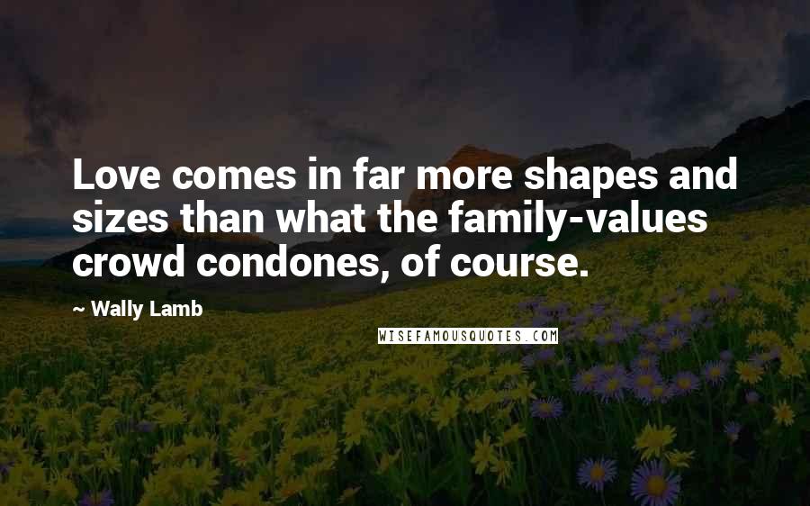 Wally Lamb Quotes: Love comes in far more shapes and sizes than what the family-values crowd condones, of course.