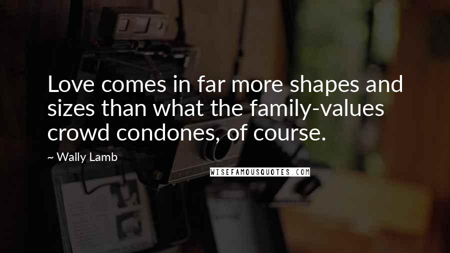Wally Lamb Quotes: Love comes in far more shapes and sizes than what the family-values crowd condones, of course.