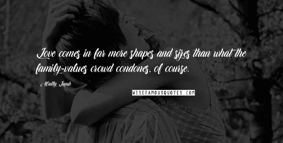 Wally Lamb Quotes: Love comes in far more shapes and sizes than what the family-values crowd condones, of course.