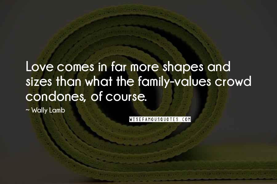Wally Lamb Quotes: Love comes in far more shapes and sizes than what the family-values crowd condones, of course.