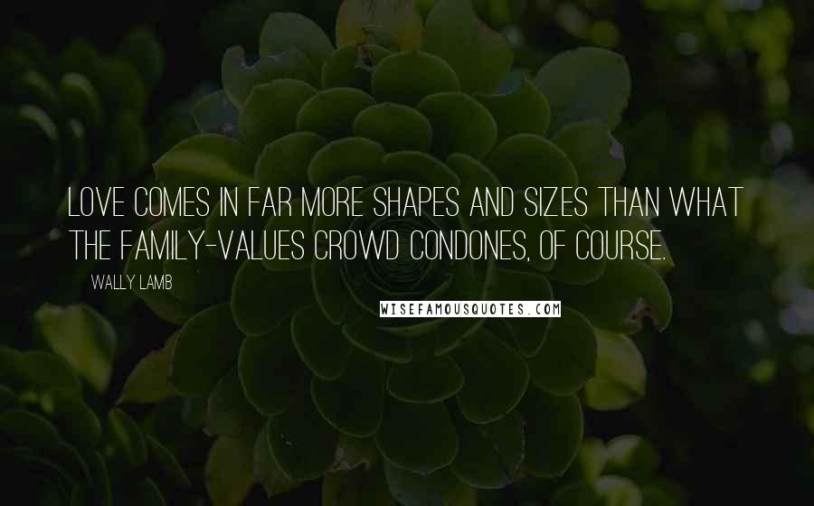 Wally Lamb Quotes: Love comes in far more shapes and sizes than what the family-values crowd condones, of course.