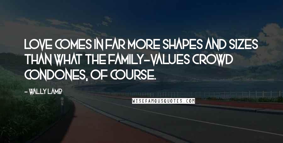Wally Lamb Quotes: Love comes in far more shapes and sizes than what the family-values crowd condones, of course.