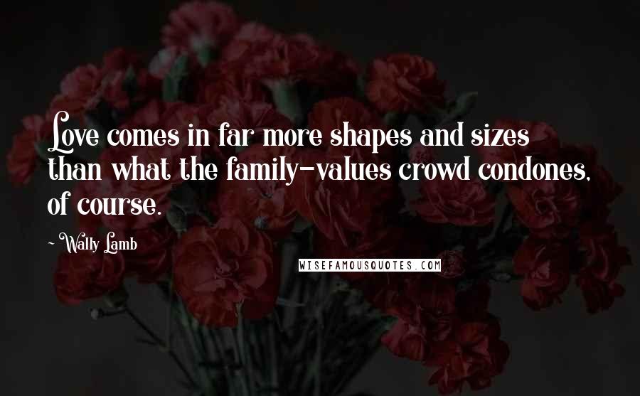 Wally Lamb Quotes: Love comes in far more shapes and sizes than what the family-values crowd condones, of course.
