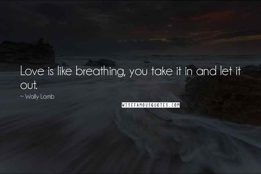 Wally Lamb Quotes: Love is like breathing, you take it in and let it out.