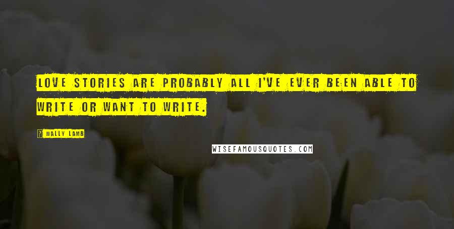 Wally Lamb Quotes: Love stories are probably all I've ever been able to write or want to write.