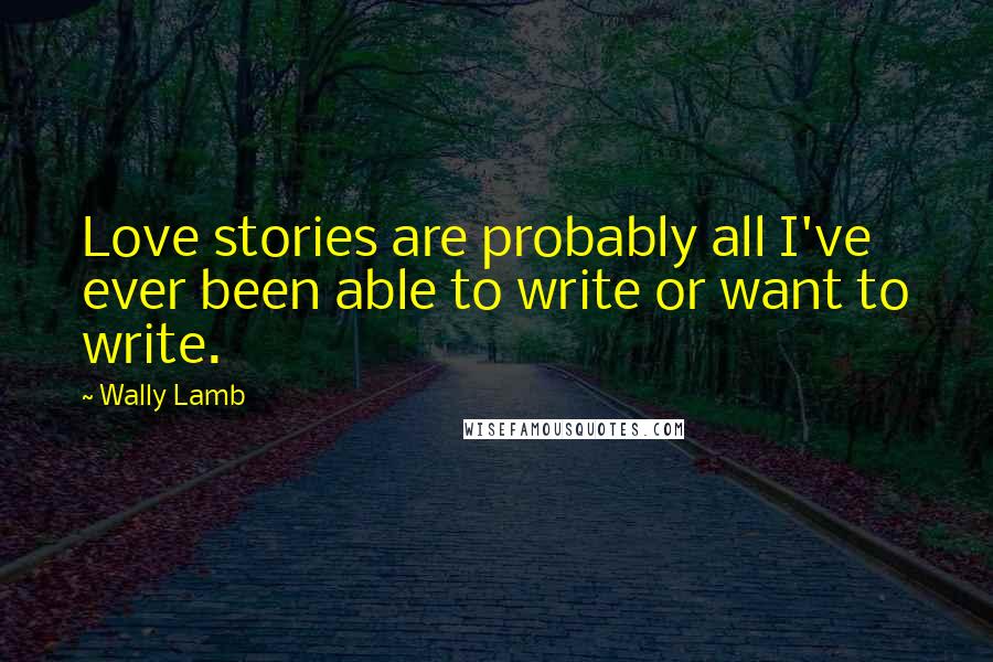 Wally Lamb Quotes: Love stories are probably all I've ever been able to write or want to write.