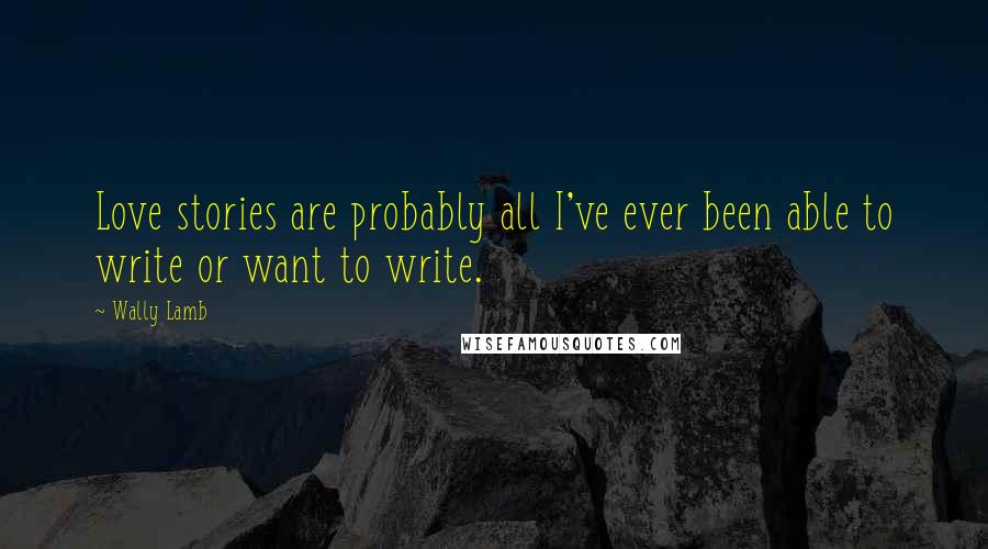 Wally Lamb Quotes: Love stories are probably all I've ever been able to write or want to write.